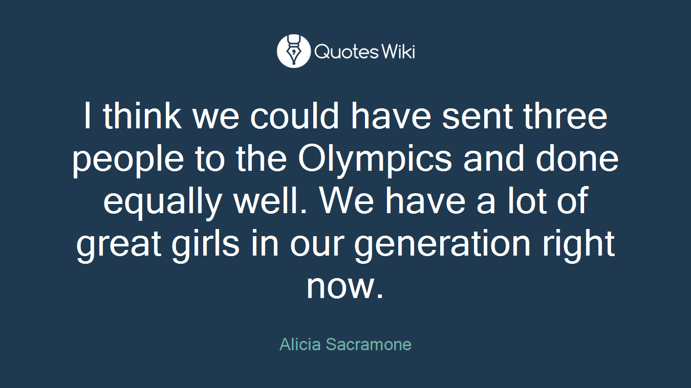 I think we could have sent three people to the Olympics and done equally well. We have a lot of great girls in our generation right now.