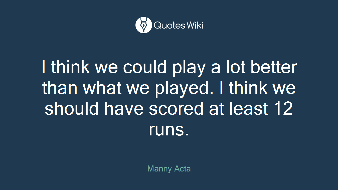 I think we could play a lot better than what we played. I think we should have scored at least 12 runs.