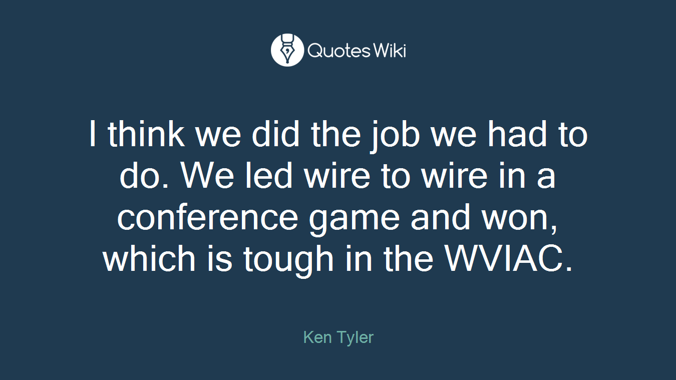 I think we did the job we had to do. We led wire to wire in a conference game and won, which is tough in the WVIAC.
