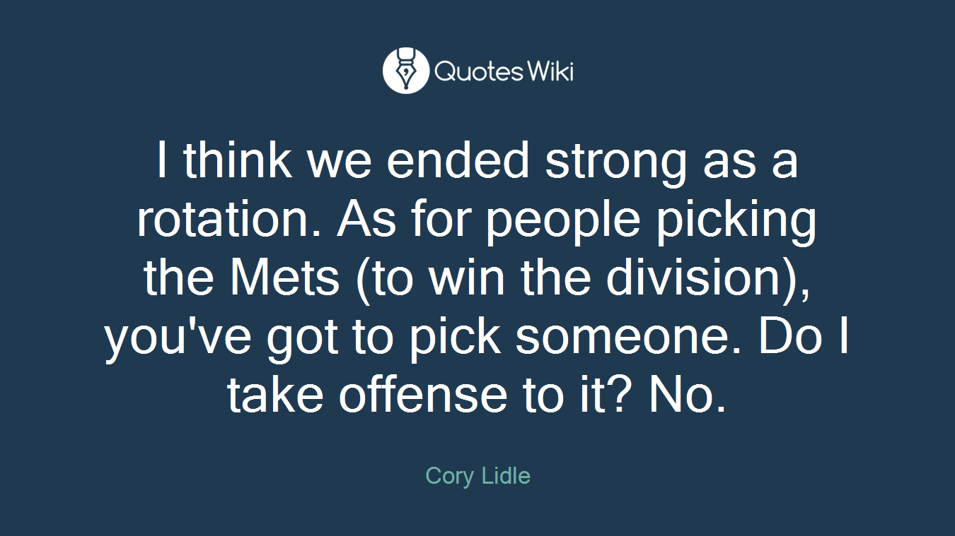 I think we ended strong as a rotation. As for people picking the Mets (to win the division), you've got to pick someone. Do I take offense to it? No.