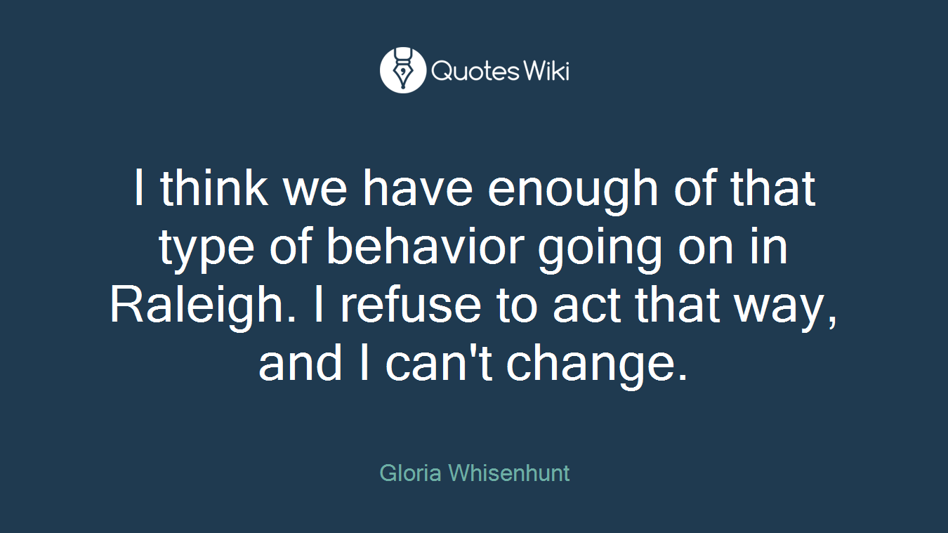 I think we have enough of that type of behavior going on in Raleigh. I refuse to act that way, and I can't change.