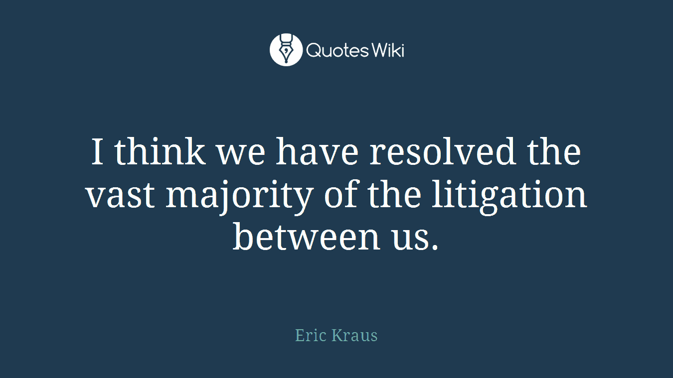 I think we have resolved the vast majority of the litigation between us.
