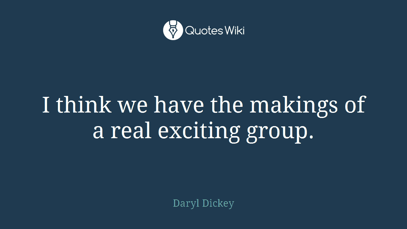 I think we have the makings of a real exciting group.