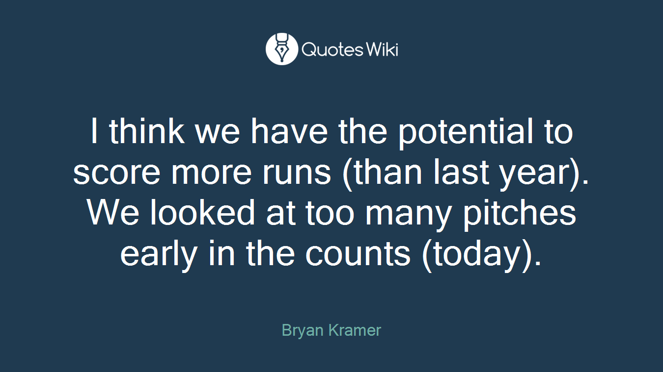 I think we have the potential to score more runs (than last year). We looked at too many pitches early in the counts (today).