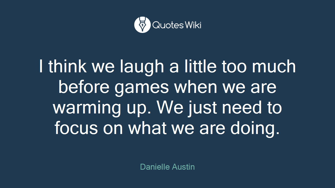 I think we laugh a little too much before games when we are warming up. We just need to focus on what we are doing.