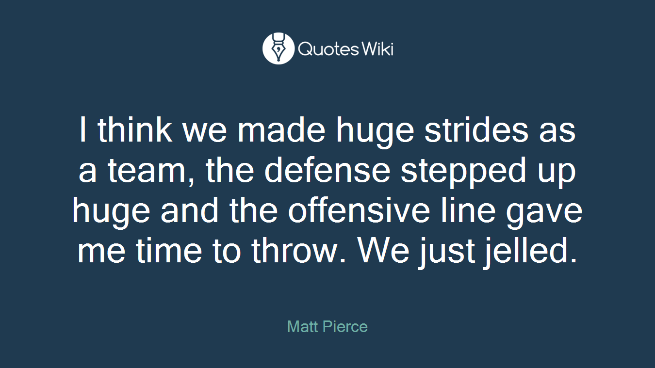 I think we made huge strides as a team, the defense stepped up huge and the offensive line gave me time to throw. We just jelled.
