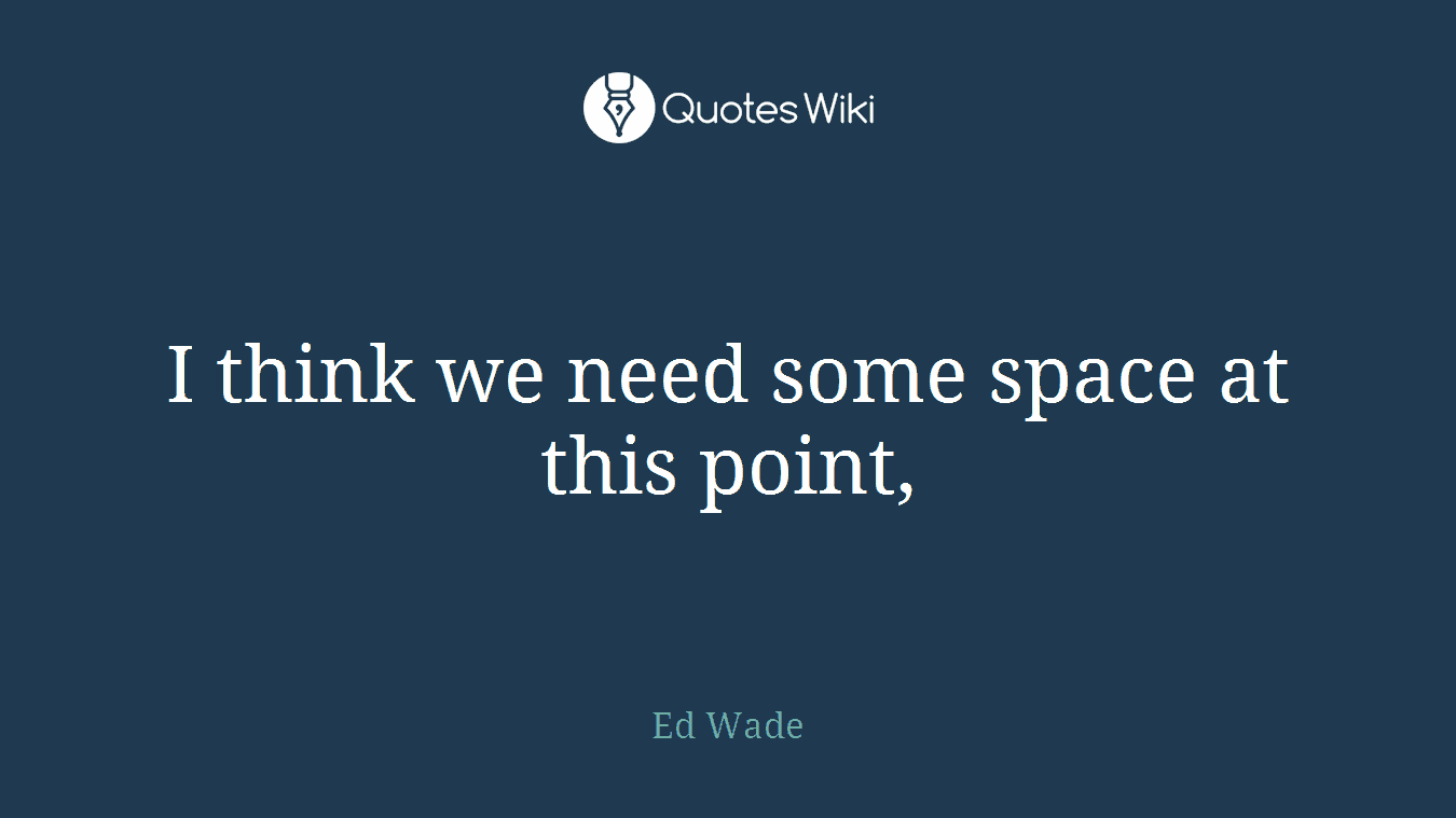 I think we need some space at this point,