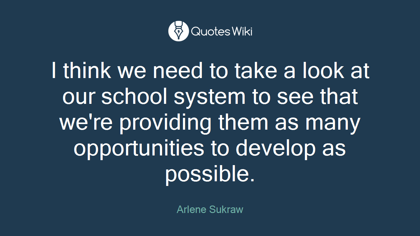 I think we need to take a look at our school system to see that we're providing them as many opportunities to develop as possible.
