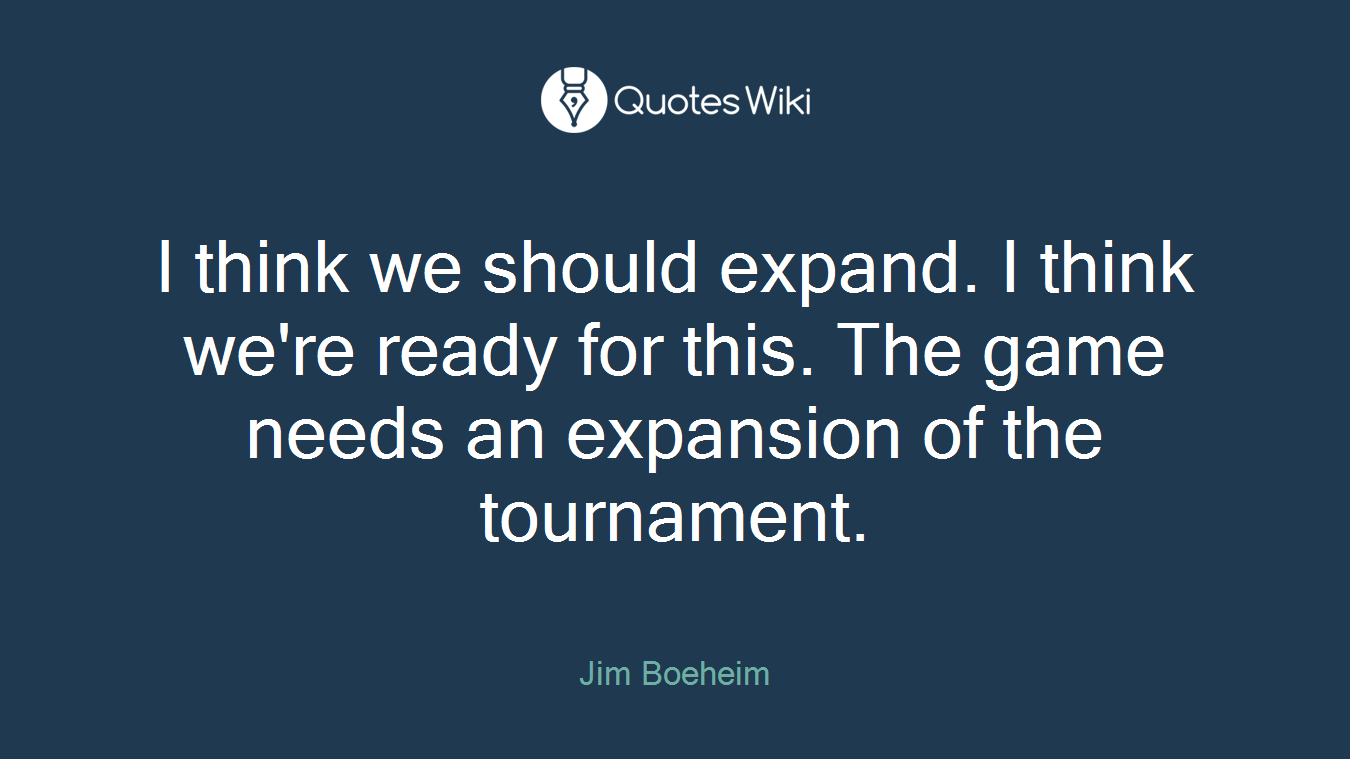 I think we should expand. I think we're ready for this. The game needs an expansion of the tournament.