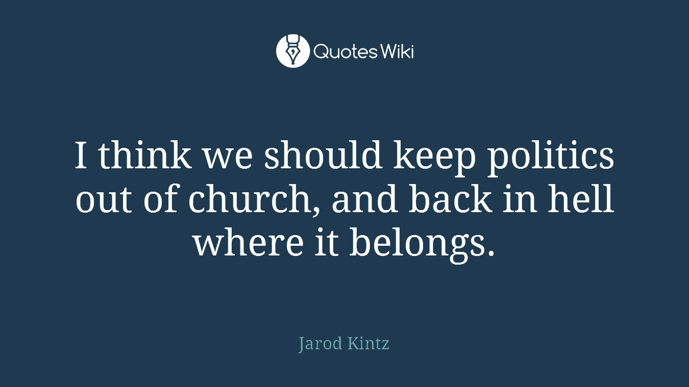 I think we should keep politics out of church, and back in hell where it belongs.
