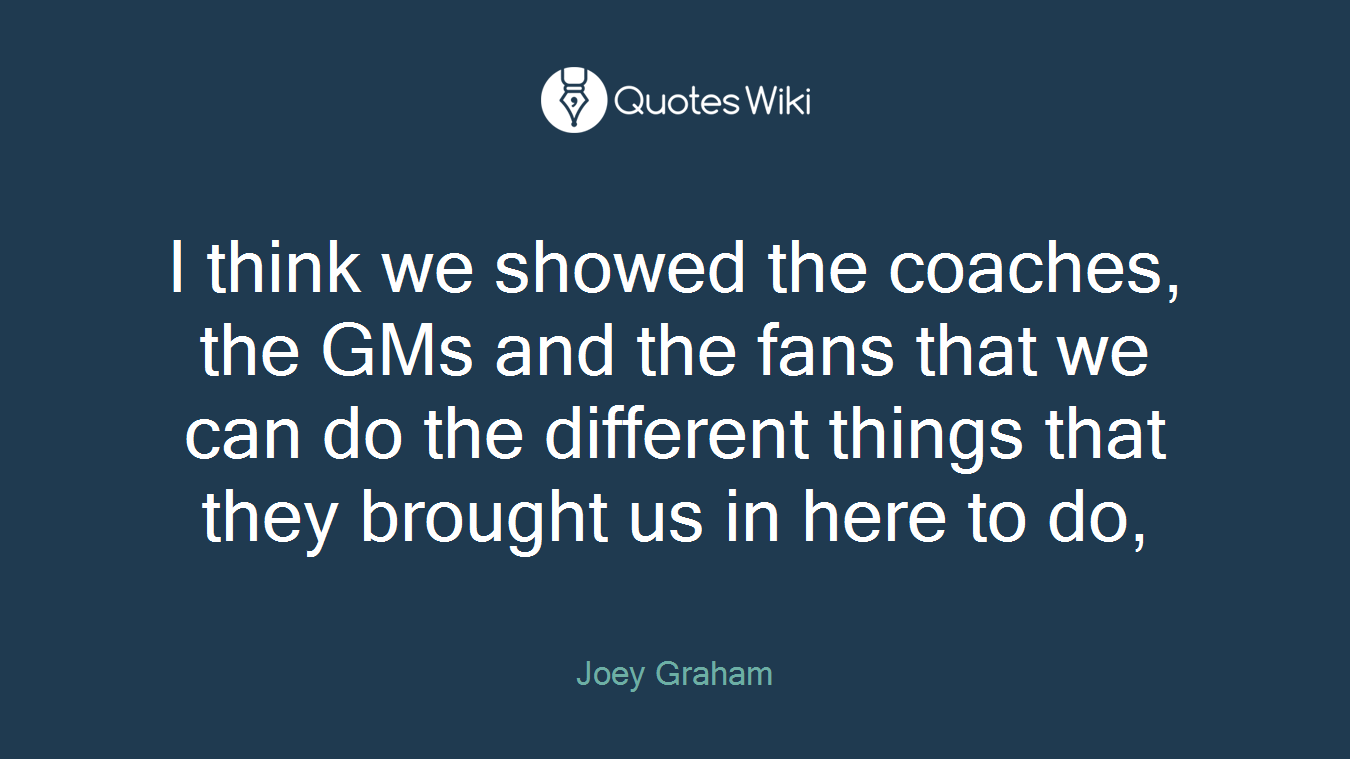 I think we showed the coaches, the GMs and the fans that we can do the different things that they brought us in here to do,