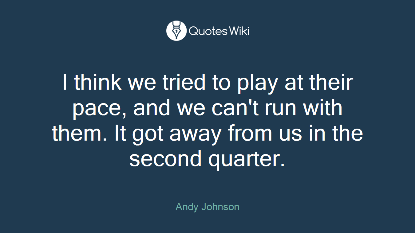 I think we tried to play at their pace, and we can't run with them. It got away from us in the second quarter.