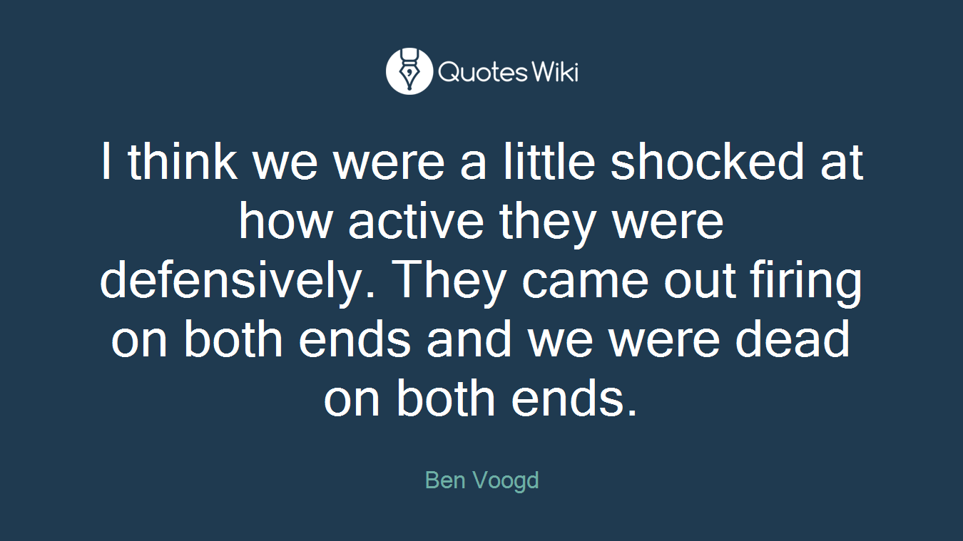 I think we were a little shocked at how active they were defensively. They came out firing on both ends and we were dead on both ends.
