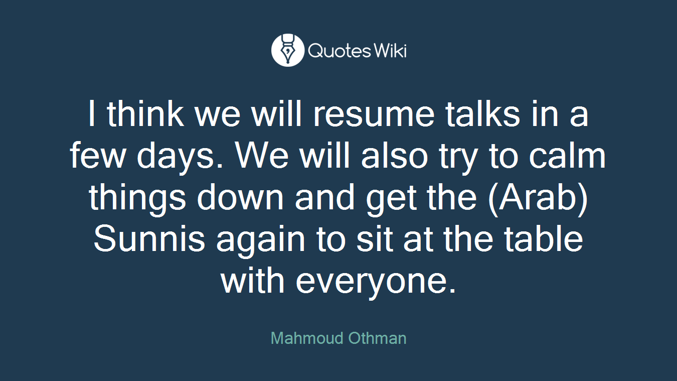I think we will resume talks in a few days. We will also try to calm things down and get the (Arab) Sunnis again to sit at the table with everyone.