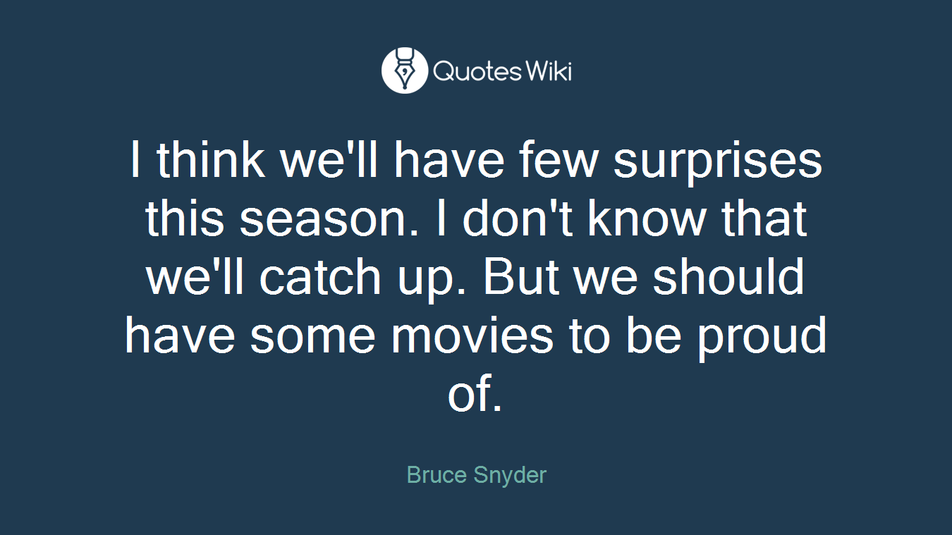 I think we'll have few surprises this season. I don't know that we'll catch up. But we should have some movies to be proud of.