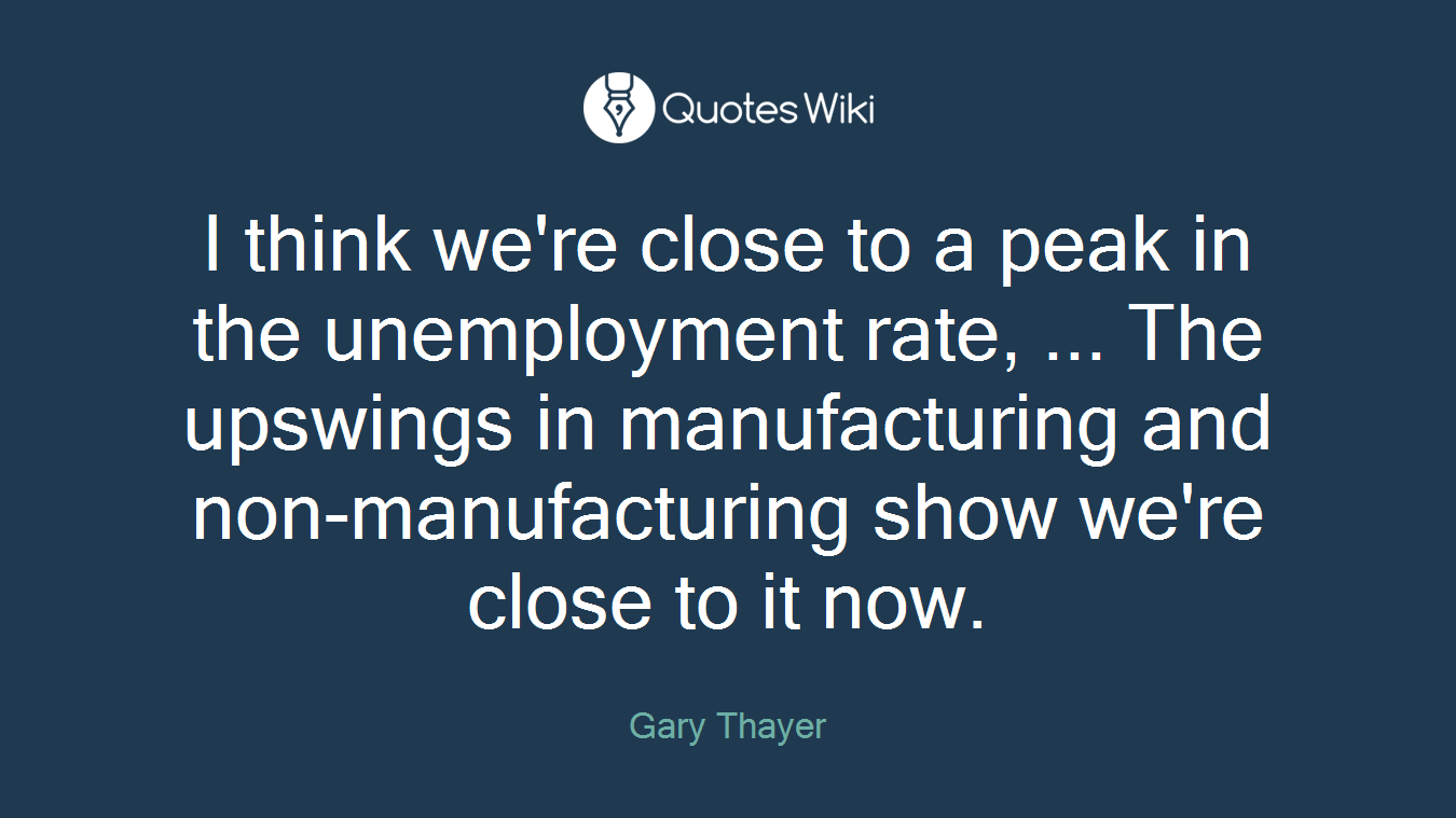 I think we're close to a peak in the unemployment rate, ... The upswings in manufacturing and non-manufacturing show we're close to it now.
