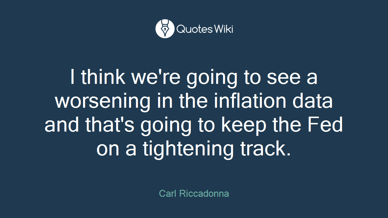 I think we're going to see a worsening in the inflation data and that's going to keep the Fed on a tightening track.