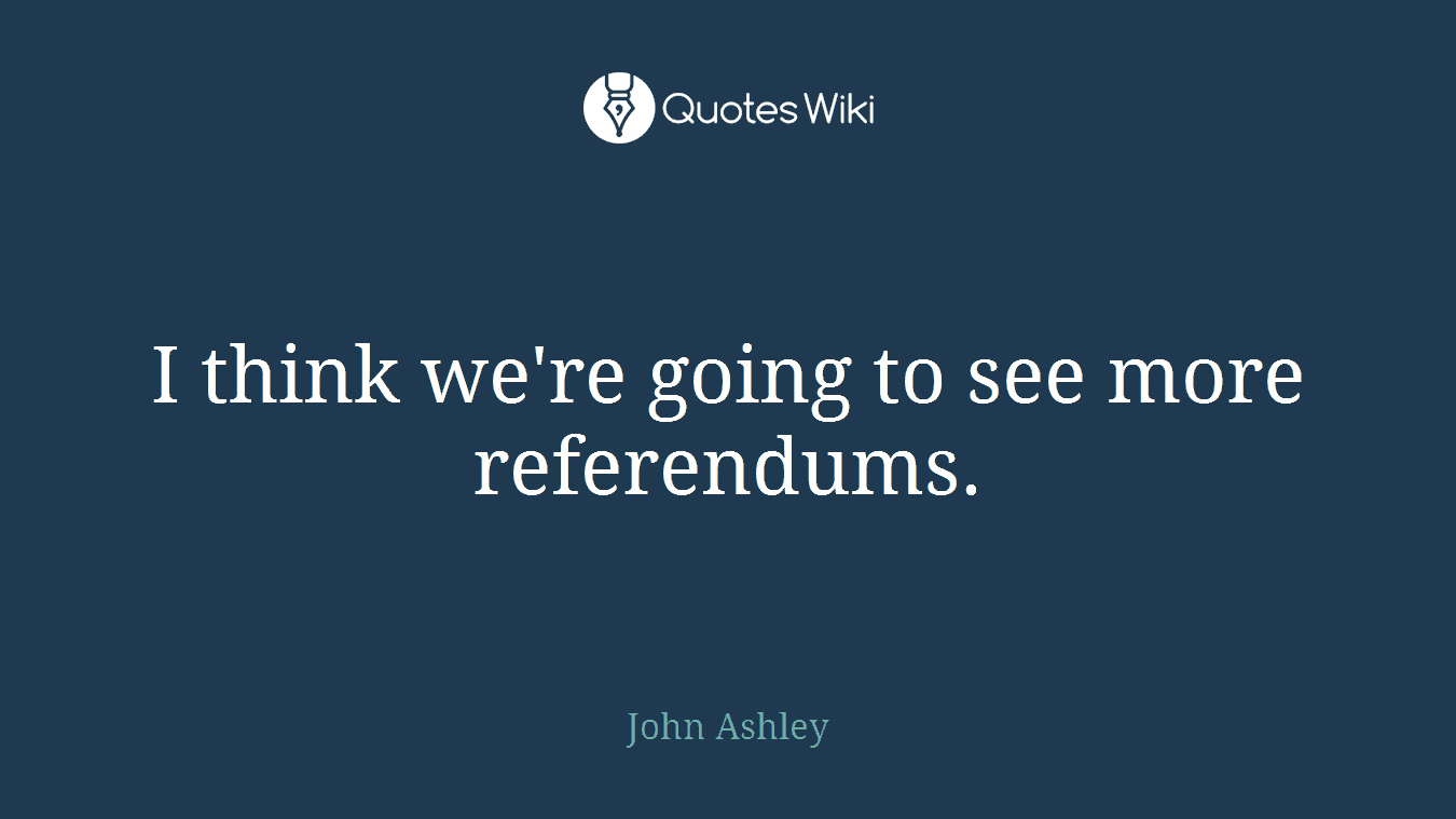 I think we're going to see more referendums.