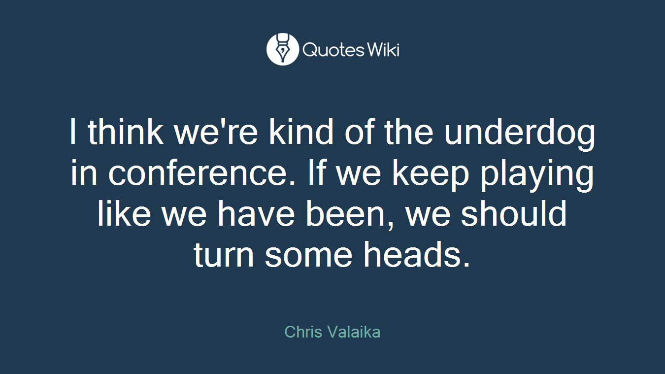 I think we're kind of the underdog in conference. If we keep playing like we have been, we should turn some heads.