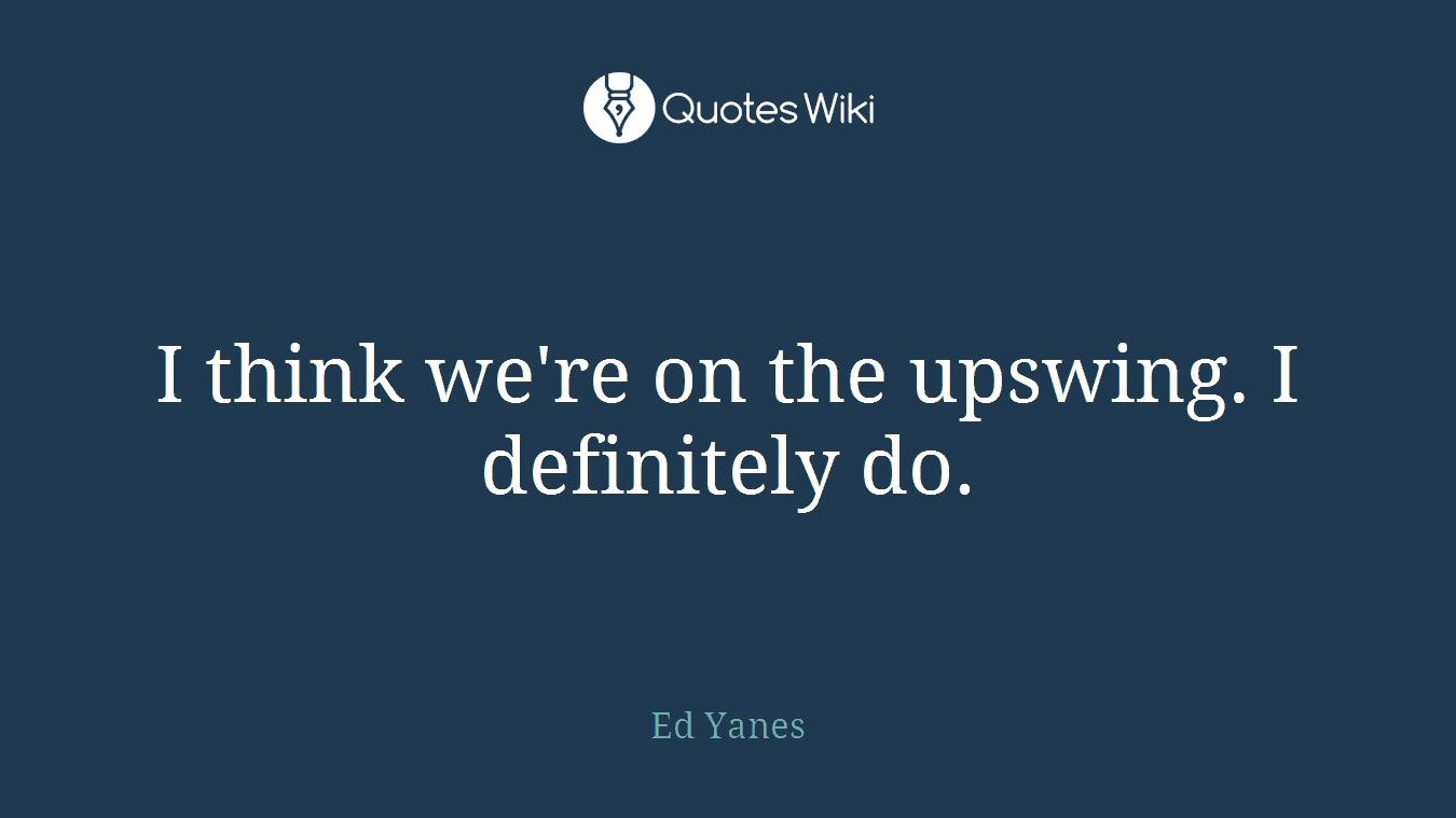 I think we're on the upswing. I definitely do.