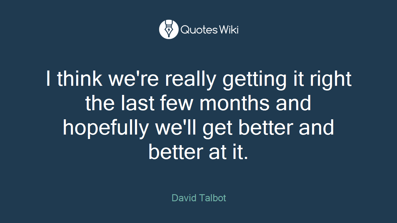 I think we're really getting it right the last few months and hopefully we'll get better and better at it.