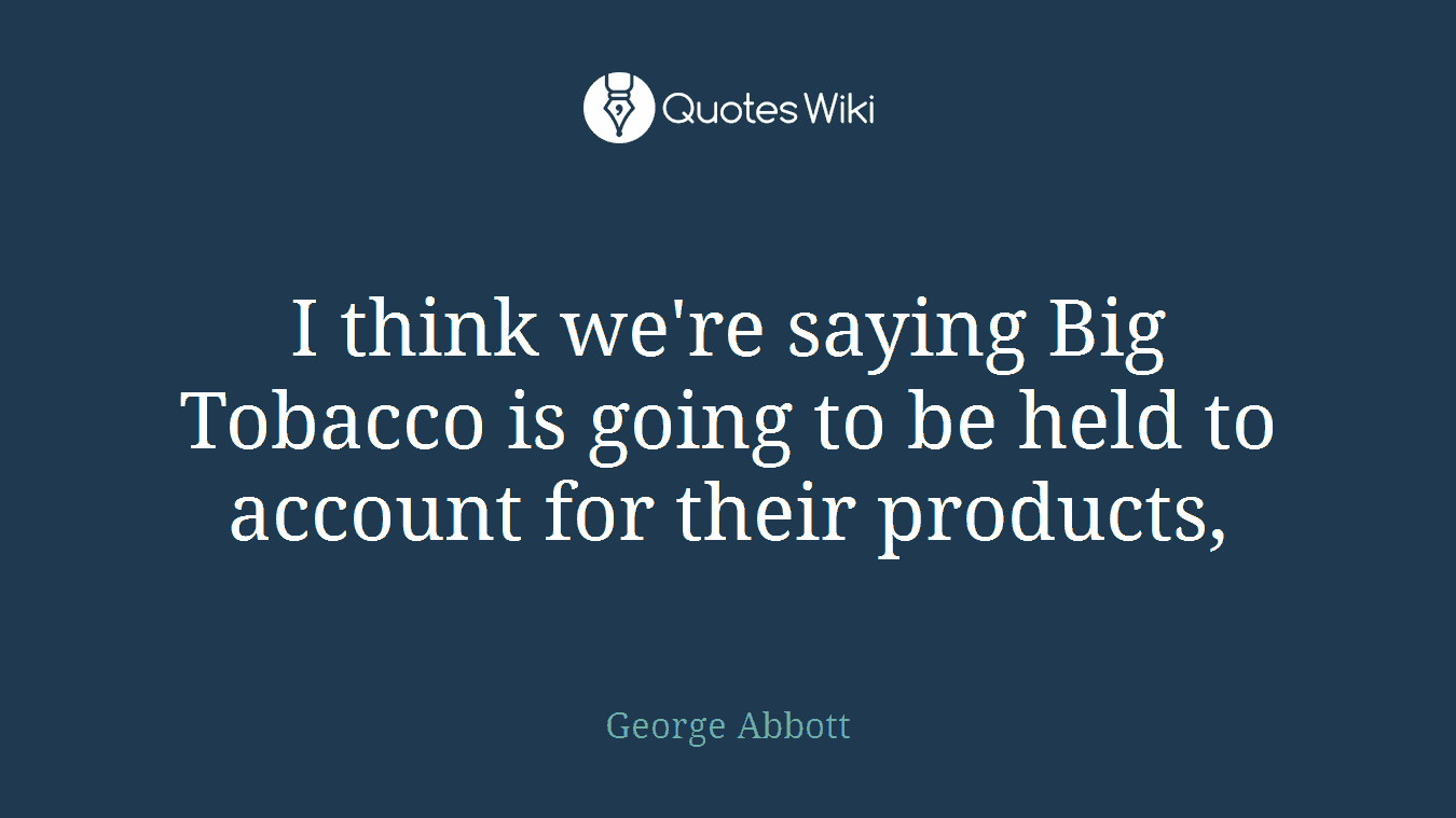 I think we're saying Big Tobacco is going to be held to account for their products,