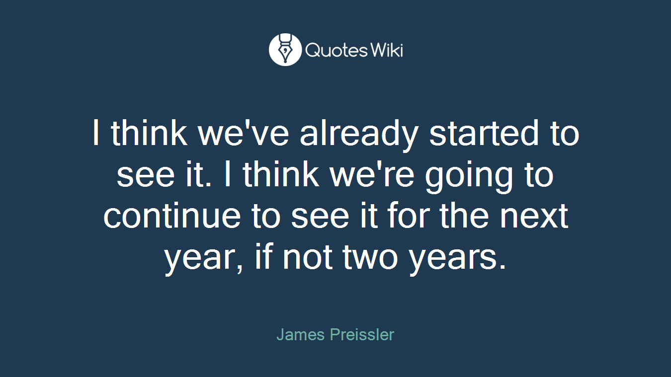 I think we've already started to see it. I think we're going to continue to see it for the next year, if not two years.
