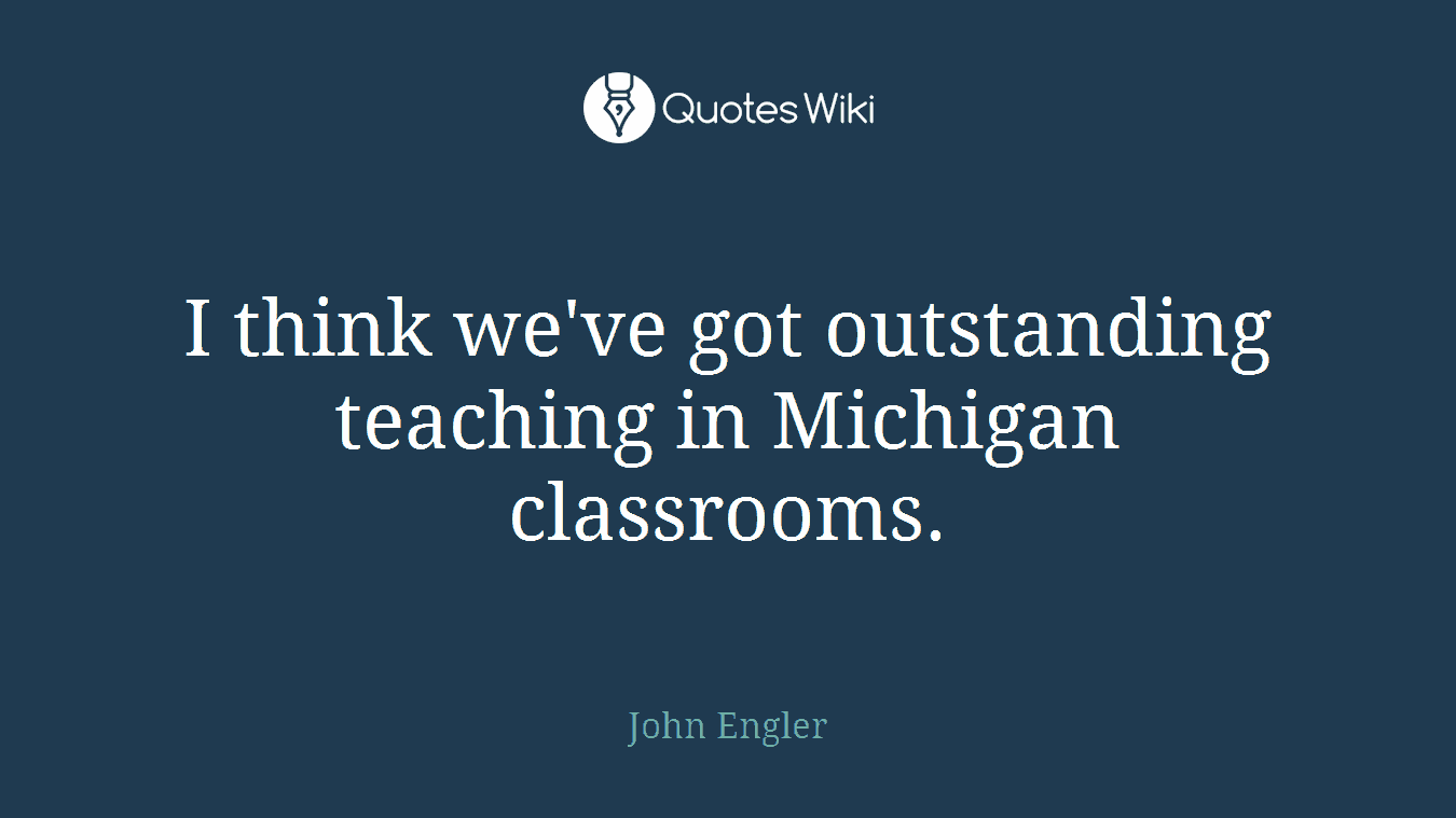 I think we've got outstanding teaching in Michigan classrooms.