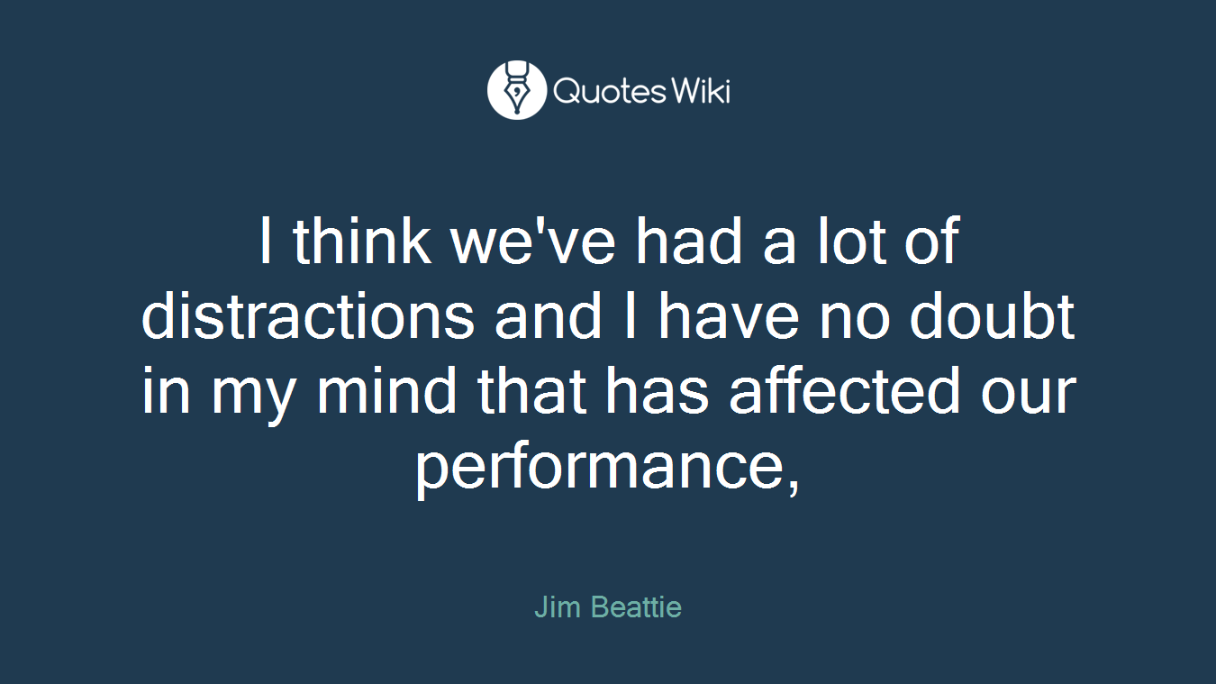 I think we've had a lot of distractions and I have no doubt in my mind that has affected our performance,