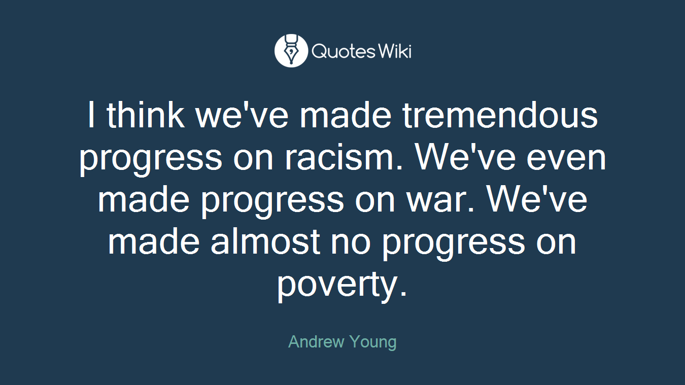 I think we've made tremendous progress on racism. We've even made progress on war. We've made almost no progress on poverty.