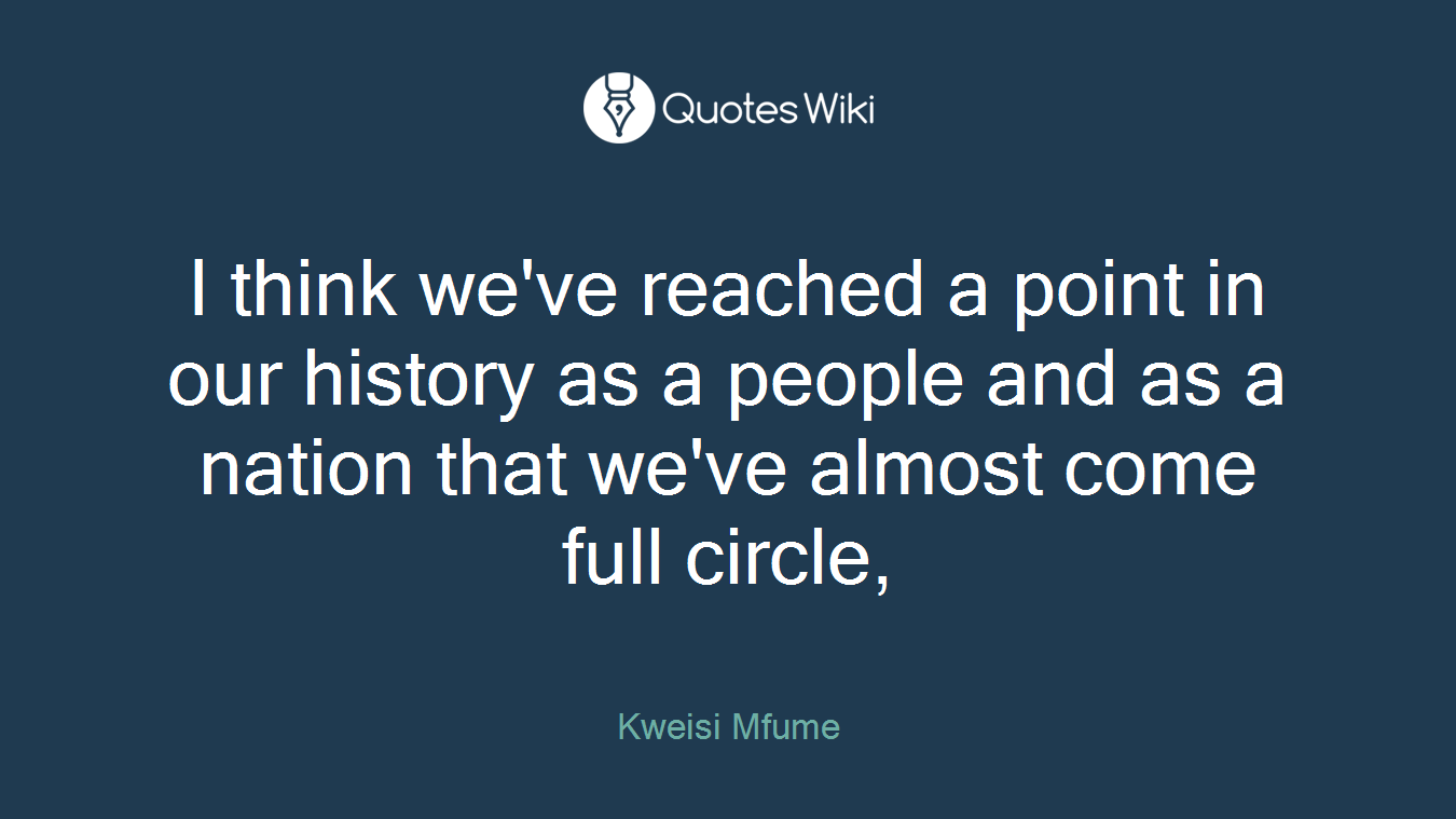 I think we've reached a point in our history as a people and as a nation that we've almost come full circle,