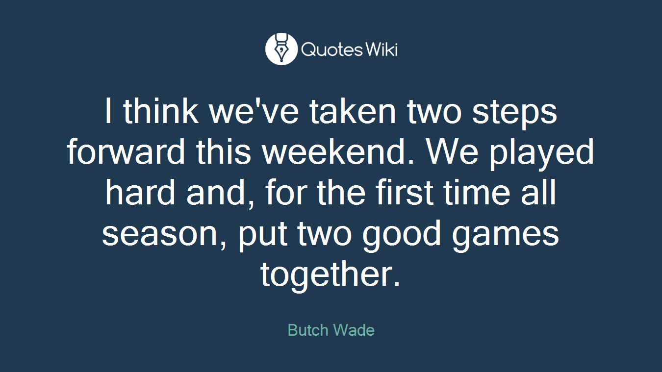 I think we've taken two steps forward this weekend. We played hard and, for the first time all season, put two good games together.