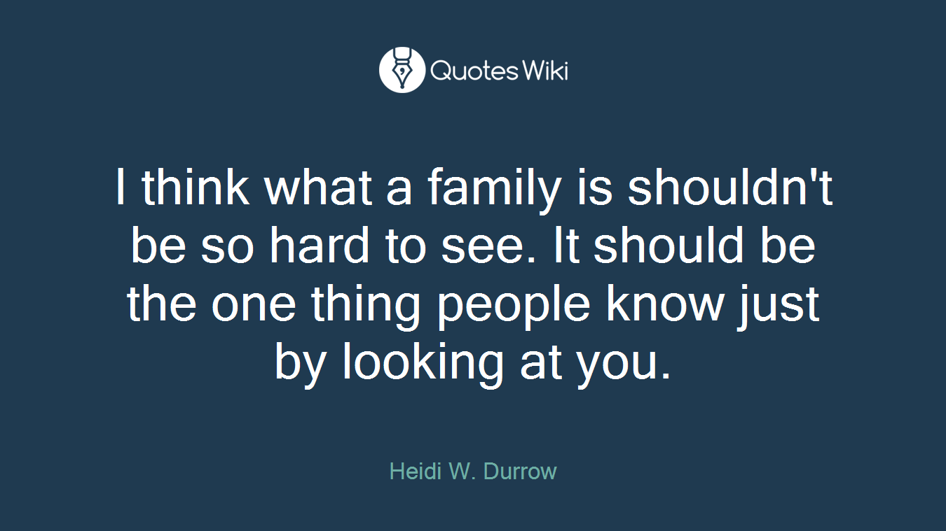 I think what a family is shouldn't be so hard to see. It should be the one thing people know just by looking at you.