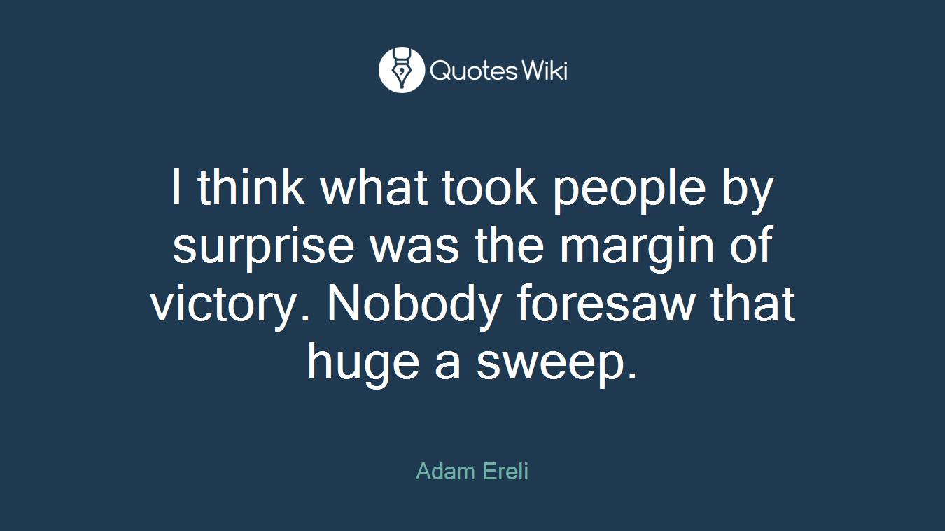 I think what took people by surprise was the margin of victory. Nobody foresaw that huge a sweep.