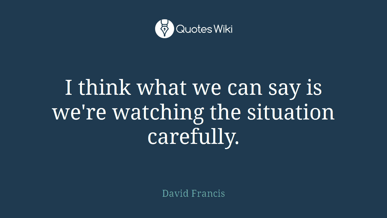 I think what we can say is we're watching the situation carefully.