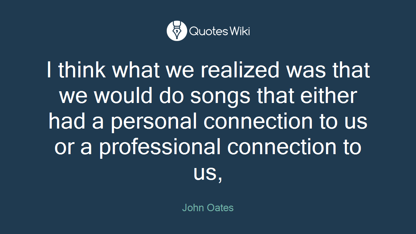 I think what we realized was that we would do songs that either had a personal connection to us or a professional connection to us,
