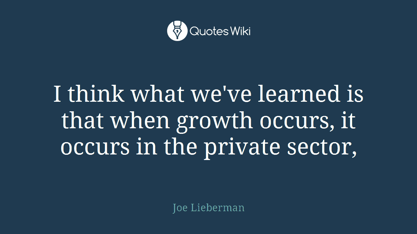 I think what we've learned is that when growth occurs, it occurs in the private sector,