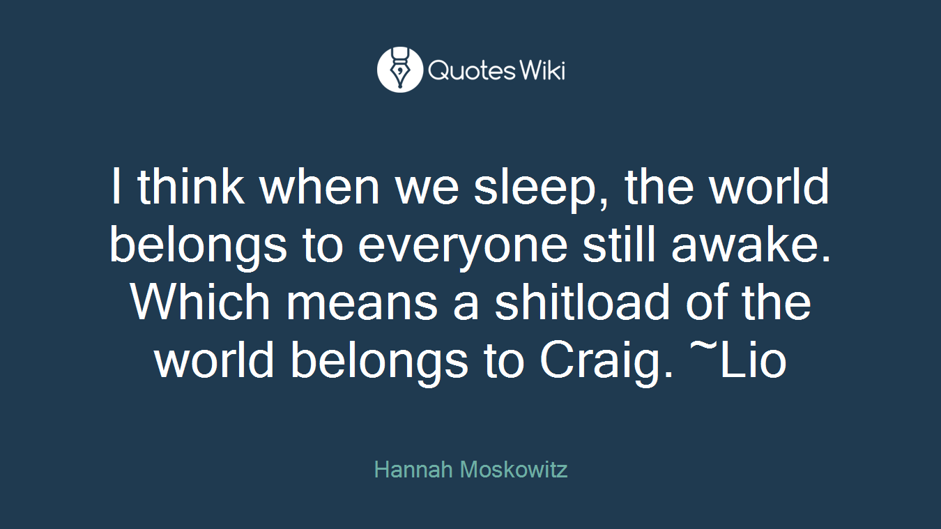 I think when we sleep, the world belongs to everyone still awake. Which means a shitload of the world belongs to Craig. ~Lio