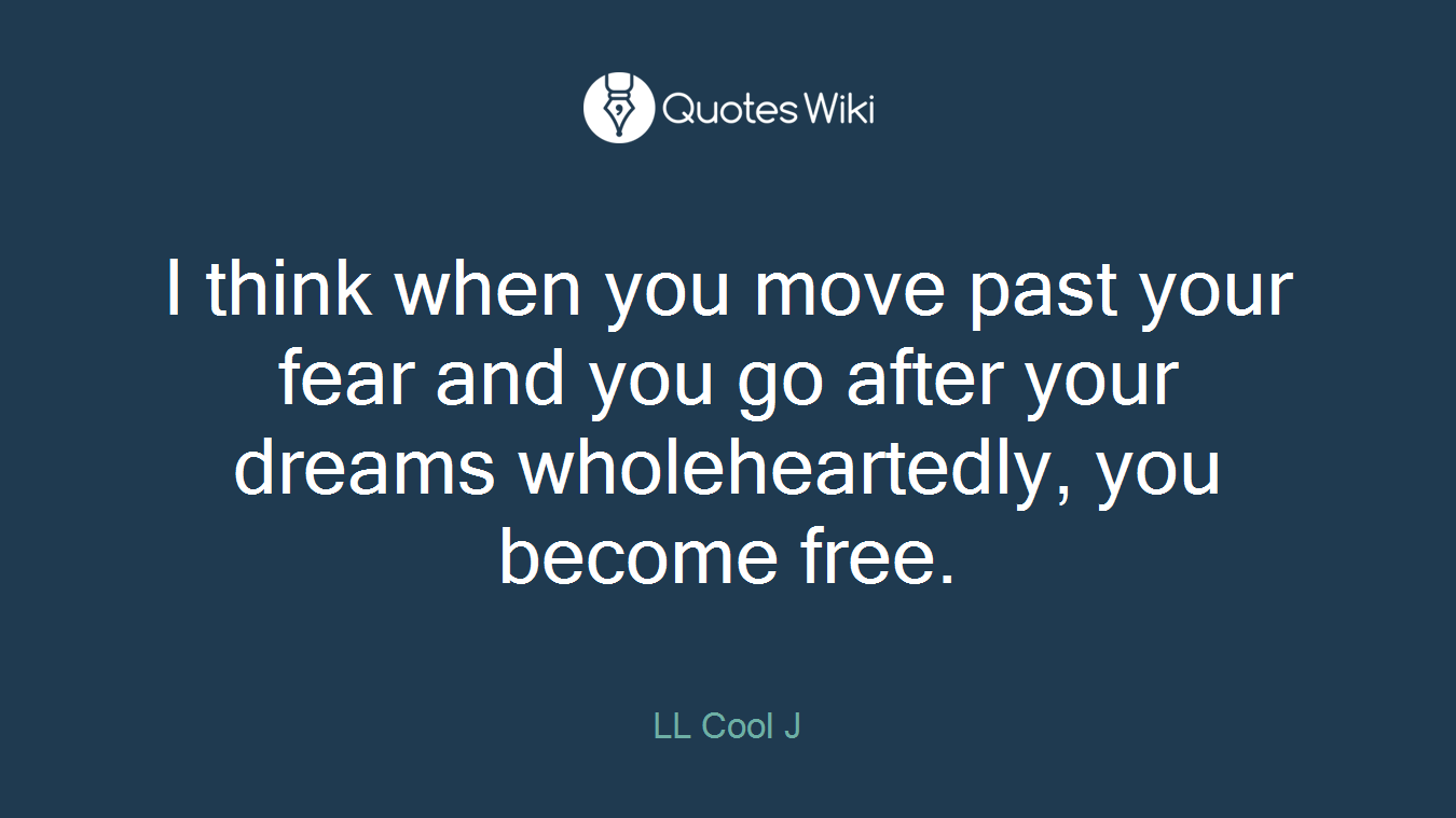 I think when you move past your fear and you go after your dreams wholeheartedly, you become free.