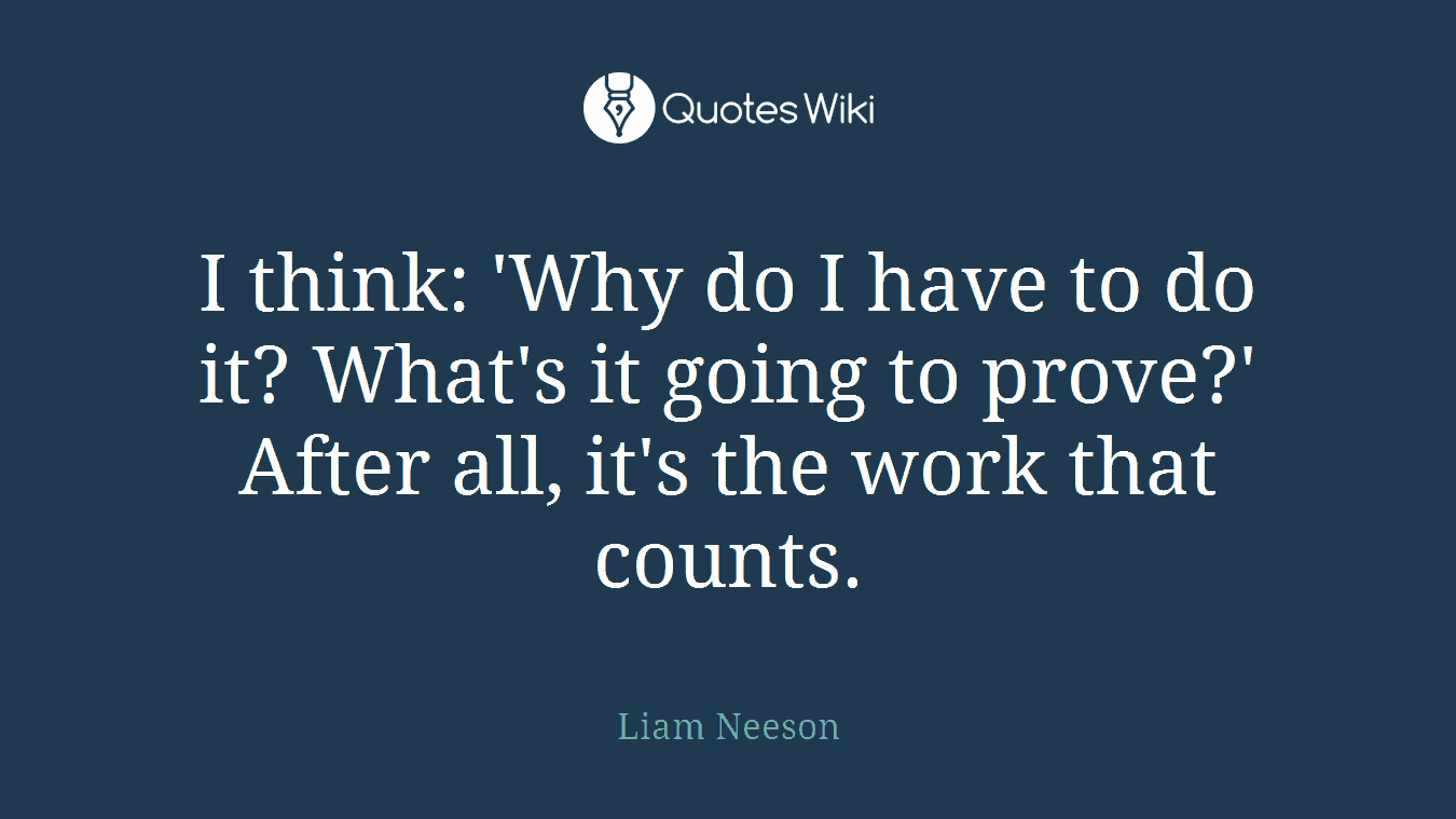 I think: 'Why do I have to do it? What's it going to prove?' After all, it's the work that counts.