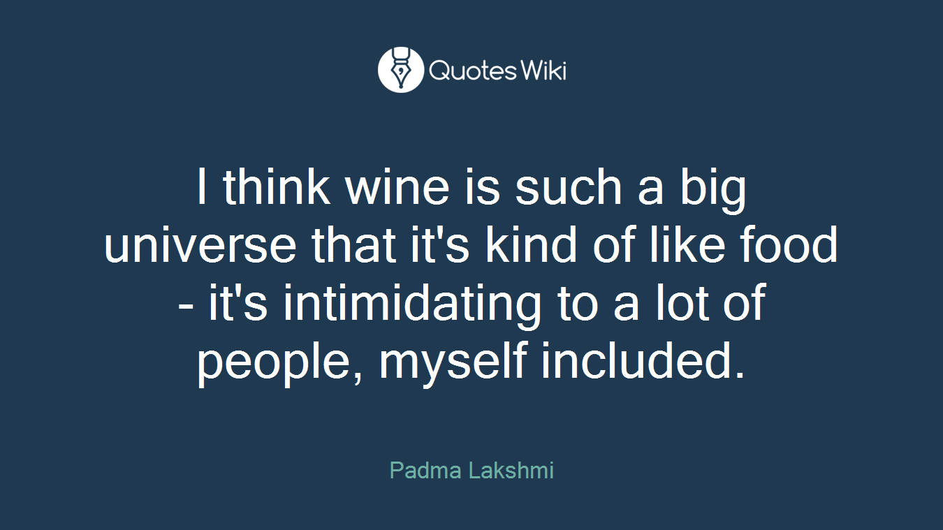 I think wine is such a big universe that it's kind of like food - it's intimidating to a lot of people, myself included.