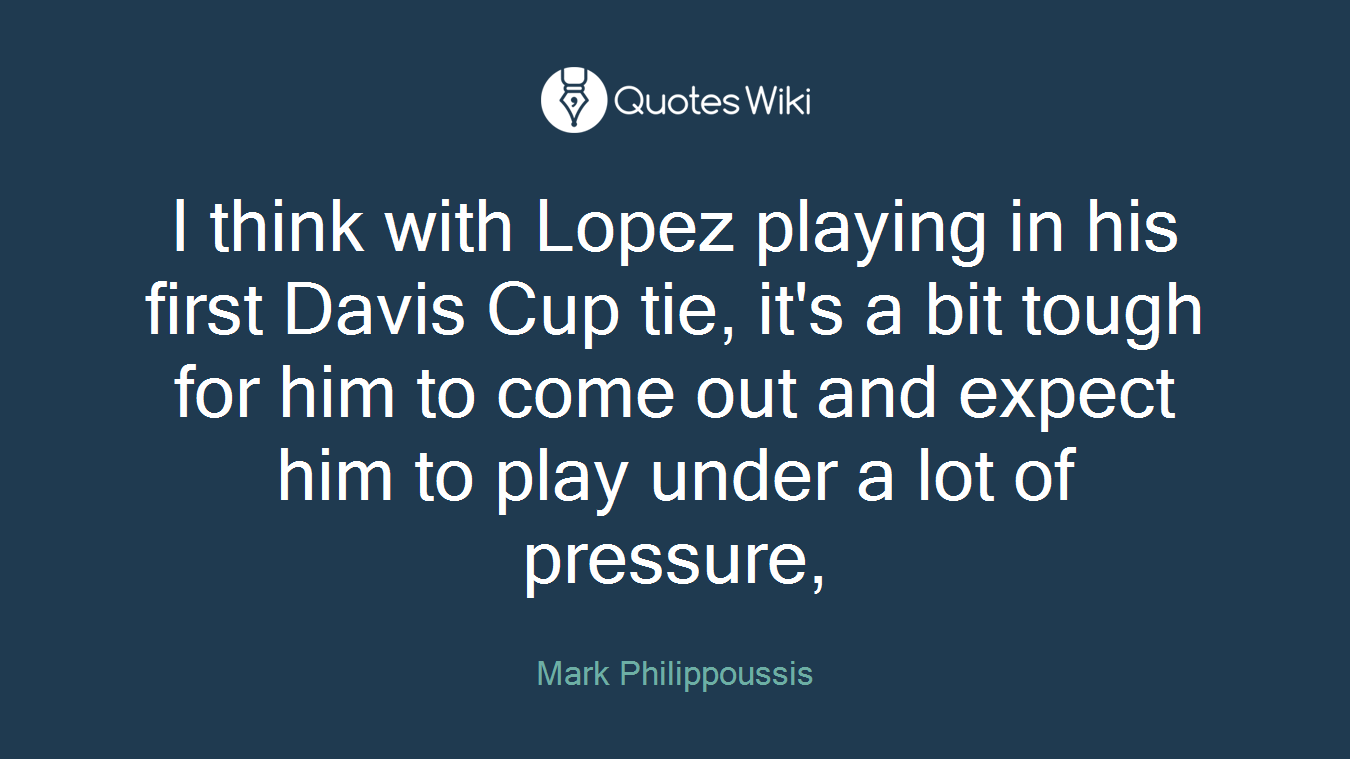 I think with Lopez playing in his first Davis Cup tie, it's a bit tough for him to come out and expect him to play under a lot of pressure,