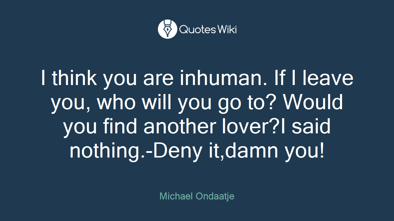 I think you are inhuman. If I leave you, who will you go to? Would you find another lover?I said nothing.-Deny it,damn you!