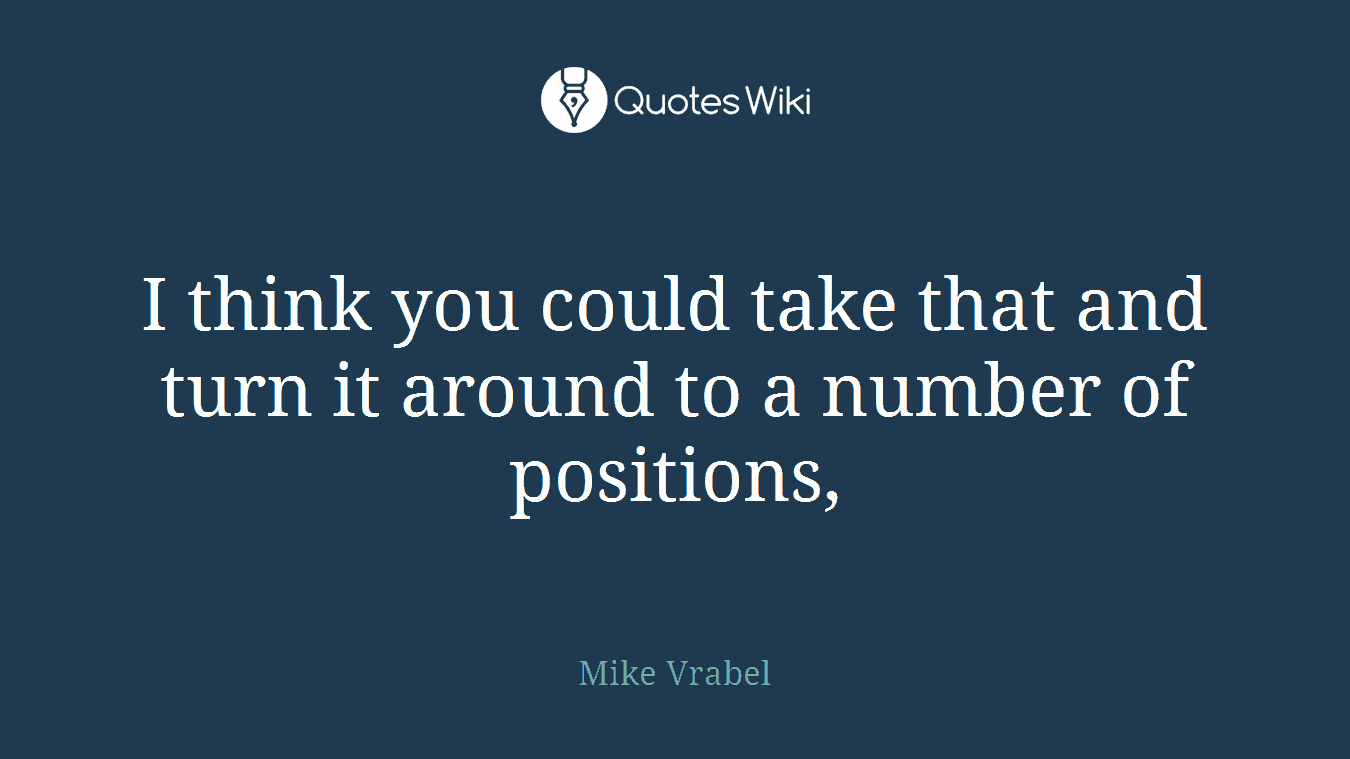 I think you could take that and turn it around to a number of positions,