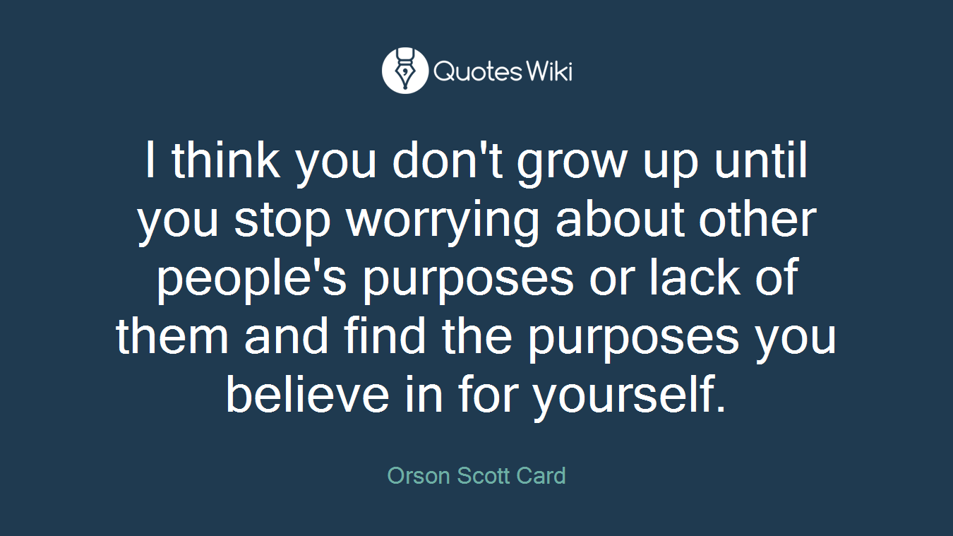 I think you don't grow up until you stop worrying about other people's purposes or lack of them and find the purposes you believe in for yourself.