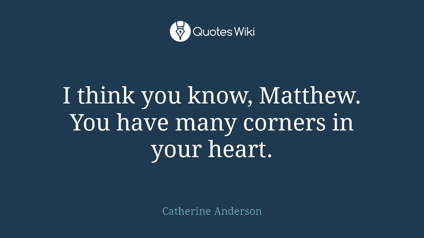 I think you know, Matthew. You have many corners in your heart.