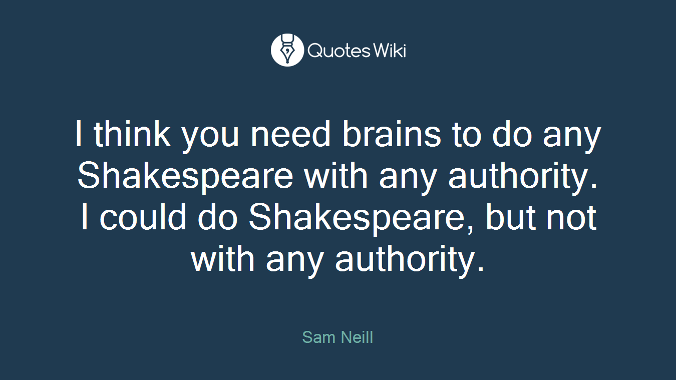 I think you need brains to do any Shakespeare with any authority. I could do Shakespeare, but not with any authority.