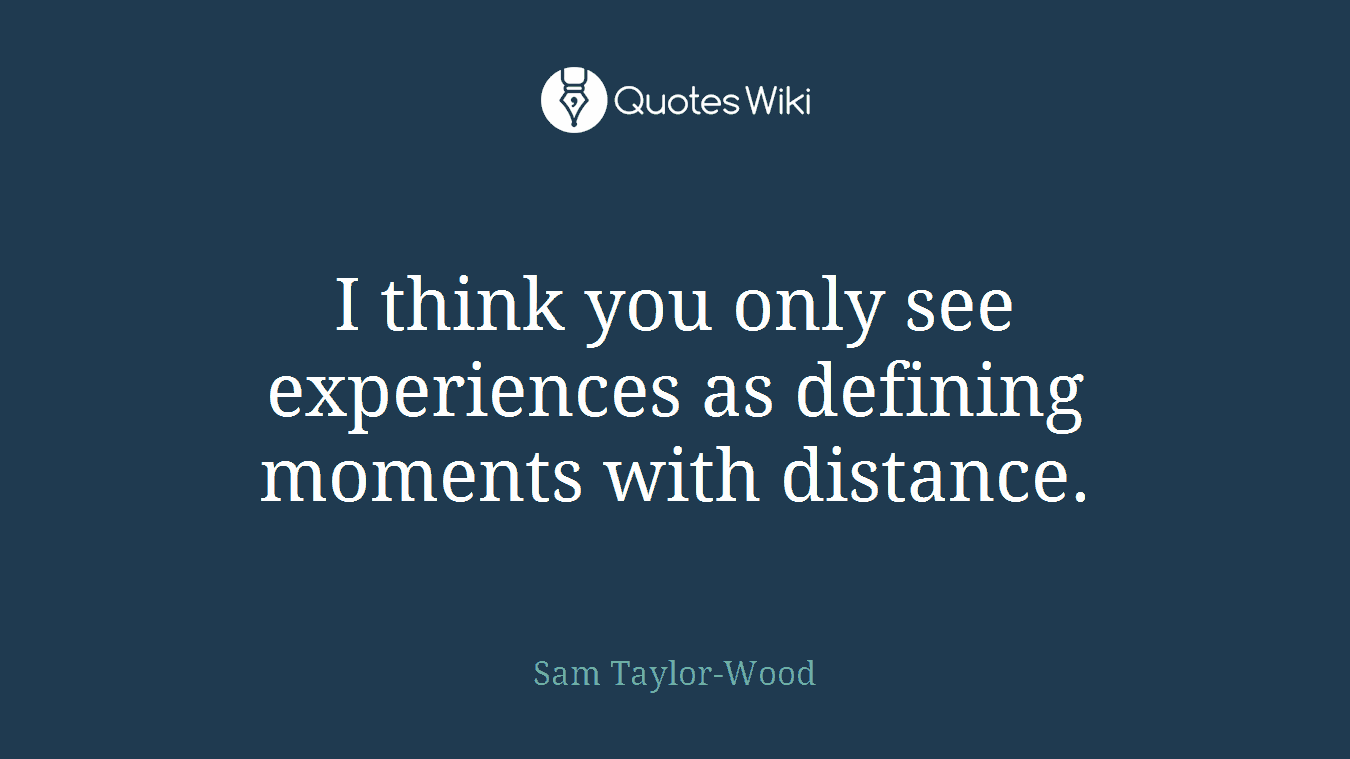 I think you only see experiences as defining moments with distance.