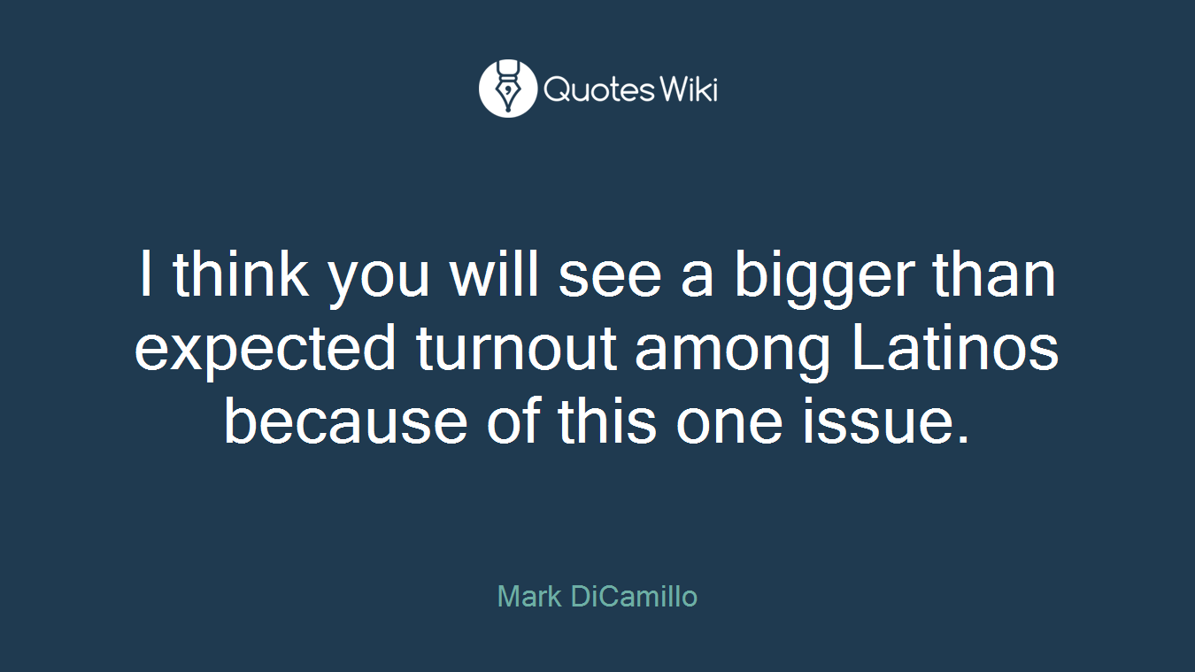 I think you will see a bigger than expected turnout among Latinos because of this one issue.