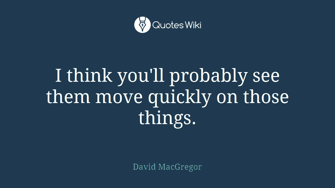 I think you'll probably see them move quickly on those things.